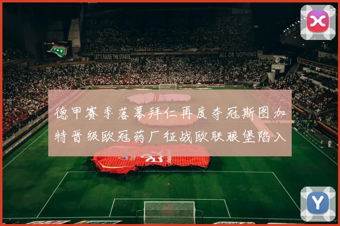 德甲赛季落幕拜仁再度夺冠斯图加特晋级欧冠药厂征战欧联狼堡陷入保级附加赛
