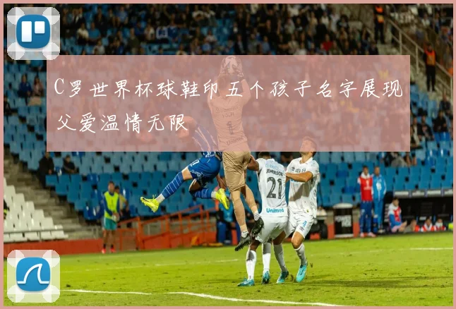 C罗世界杯球鞋印五个孩子名字展现父爱温情无限