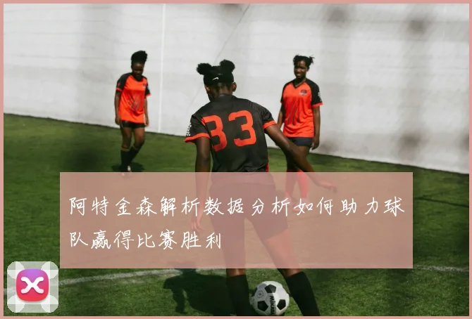 阿特金森解析数据分析如何助力球队赢得比赛胜利