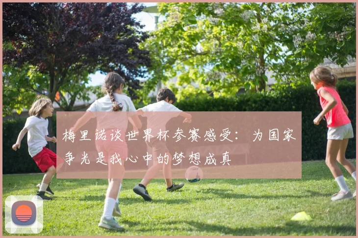 梅里诺谈世界杯参赛感受：为国家争光是我心中的梦想成真