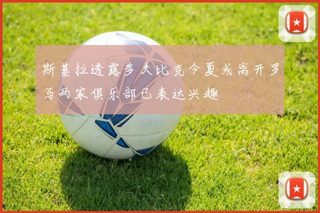 斯基拉透露多夫比克今夏或离开罗马两家俱乐部已表达兴趣