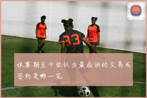 休赛期至今你认为最成功的交易或签约是哪一笔