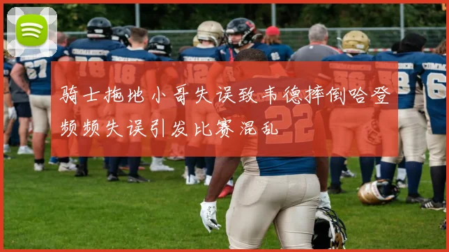 骑士拖地小哥失误致韦德摔倒哈登频频失误引发比赛混乱