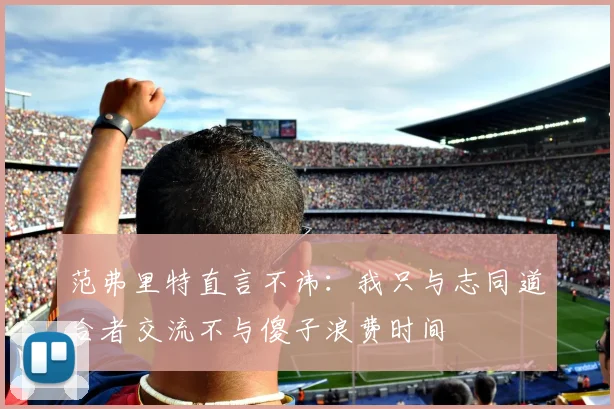 范弗里特直言不讳：我只与志同道合者交流不与傻子浪费时间