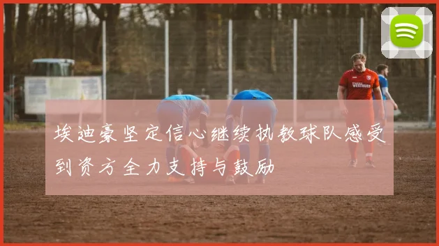 埃迪豪坚定信心继续执教球队感受到资方全力支持与鼓励