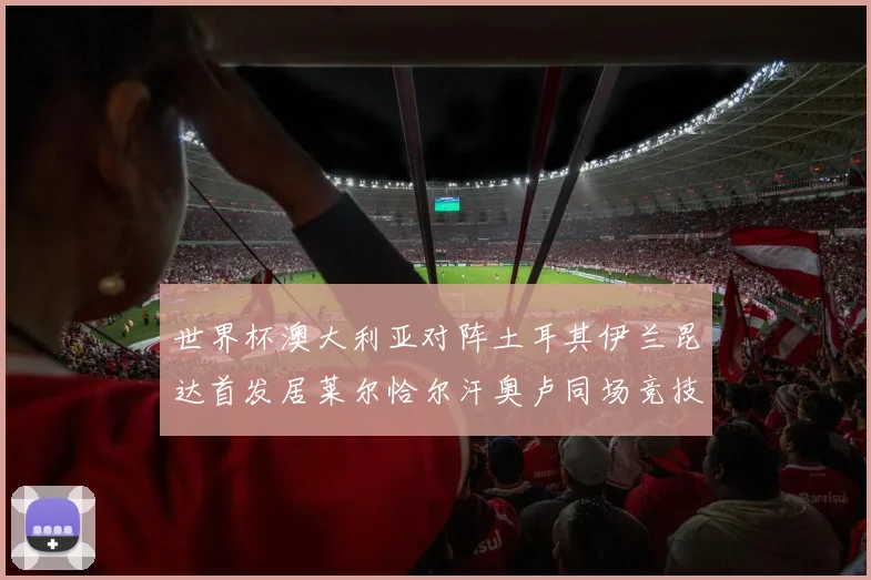 世界杯澳大利亚对阵土耳其伊兰昆达首发居莱尔恰尔汗奥卢同场竞技