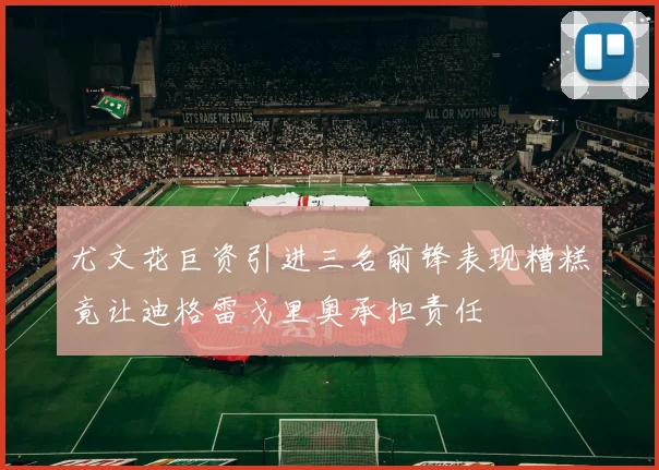 尤文花巨资引进三名前锋表现糟糕竟让迪格雷戈里奥承担责任