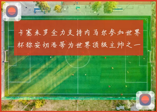卡塞米罗全力支持内马尔参加世界杯称安切洛蒂为世界顶级主帅之一