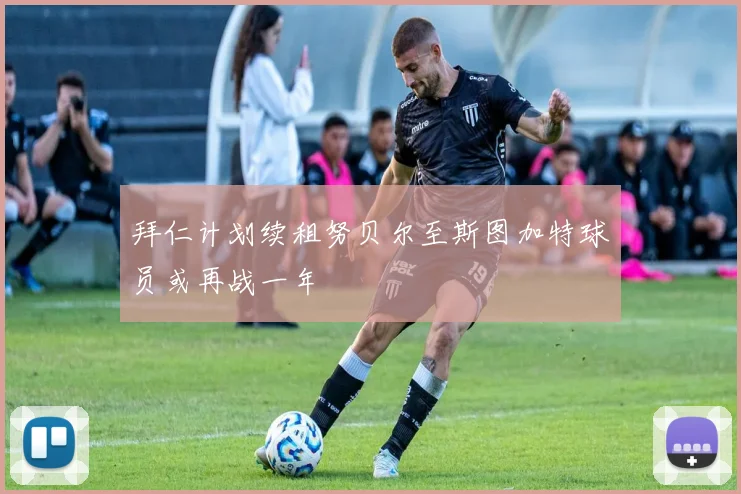 拜仁计划续租努贝尔至斯图加特球员或再战一年