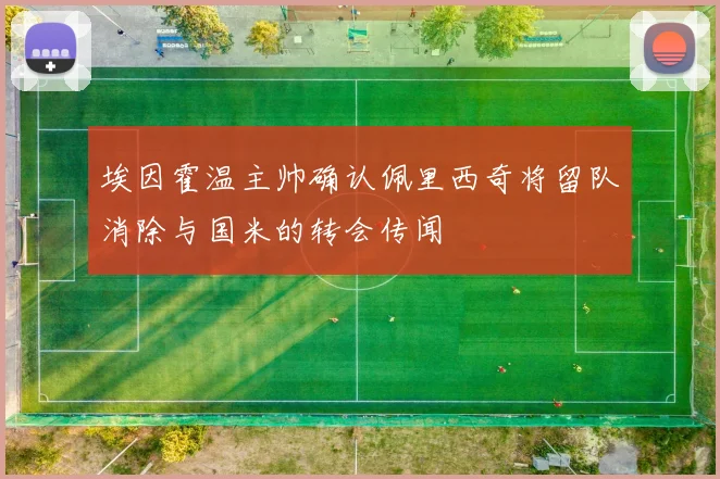 埃因霍温主帅确认佩里西奇将留队消除与国米的转会传闻