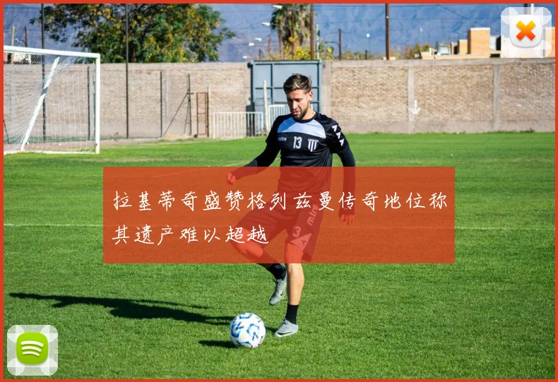 拉基蒂奇盛赞格列兹曼传奇地位称其遗产难以超越