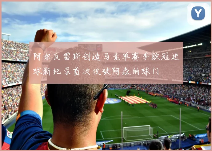 阿尔瓦雷斯创造马竞单赛季欧冠进球新纪录首次攻破阿森纳球门