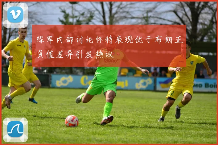 绿军内部讨论怀特表现优于布朗正负值差异引发热议