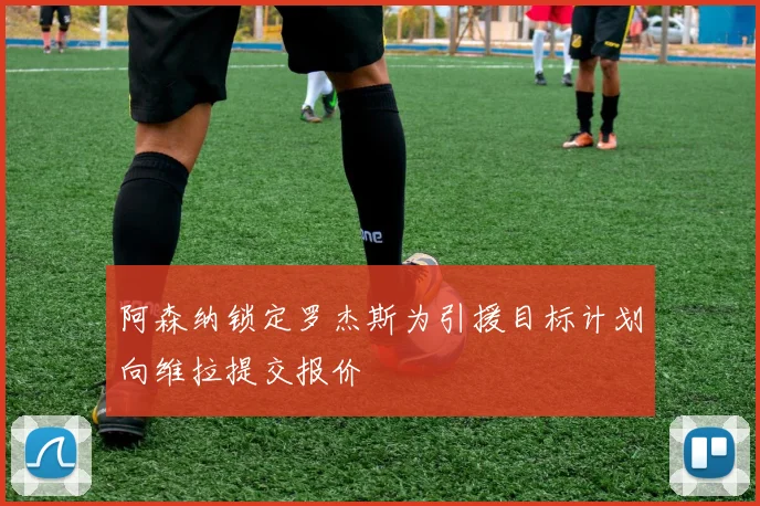 阿森纳锁定罗杰斯为引援目标计划向维拉提交报价