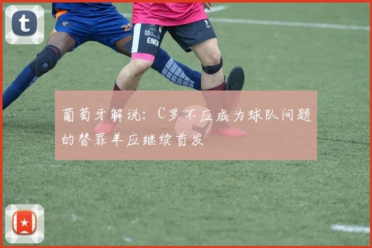 葡萄牙解说：C罗不应成为球队问题的替罪羊应继续首发