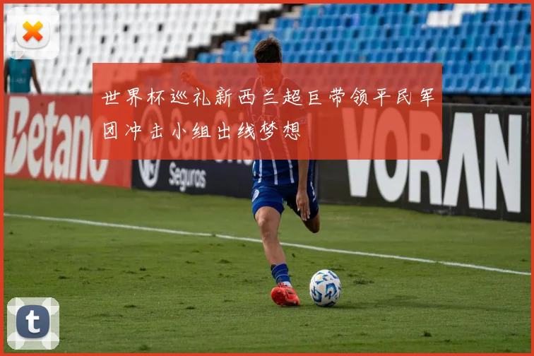 世界杯巡礼新西兰超巨带领平民军团冲击小组出线梦想