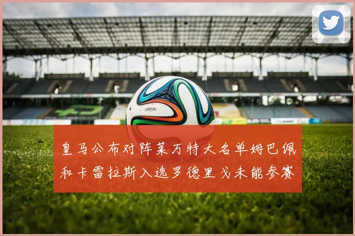 皇马公布对阵莱万特大名单姆巴佩和卡雷拉斯入选罗德里戈未能参赛