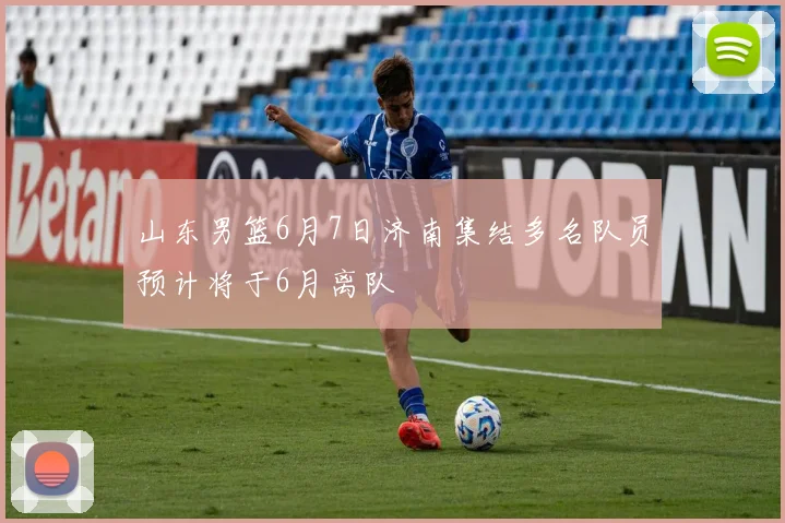 山东男篮6月7日济南集结多名队员预计将于6月离队