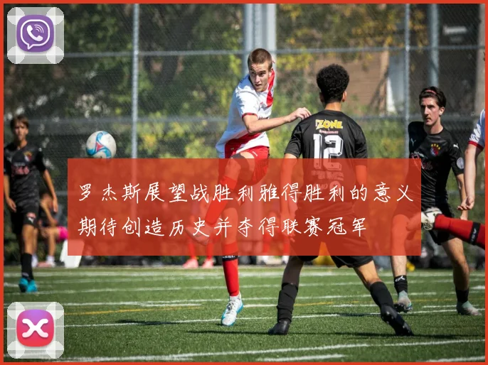 罗杰斯展望战胜利雅得胜利的意义期待创造历史并夺得联赛冠军