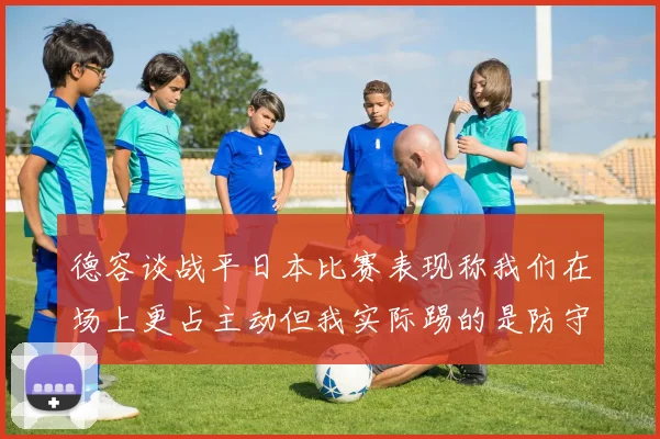 德容谈战平日本比赛表现称我们在场上更占主动但我实际踢的是防守位置