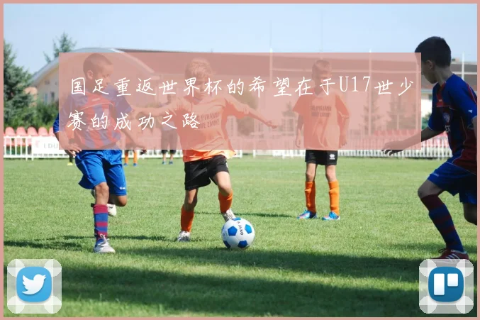 国足重返世界杯的希望在于U17世少赛的成功之路