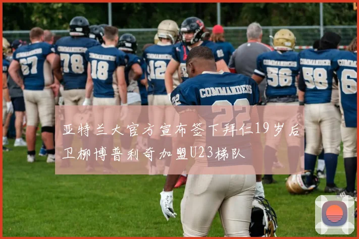 亚特兰大官方宣布签下拜仁19岁后卫柳博普利奇加盟U23梯队