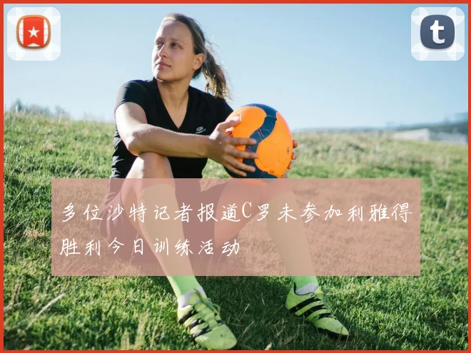多位沙特记者报道C罗未参加利雅得胜利今日训练活动