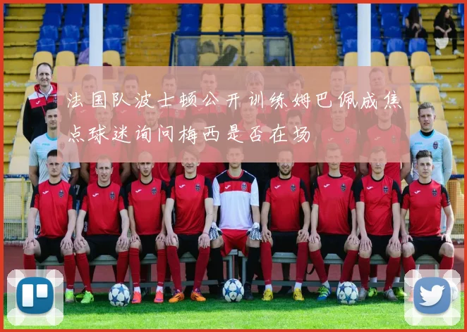 法国队波士顿公开训练姆巴佩成焦点球迷询问梅西是否在场