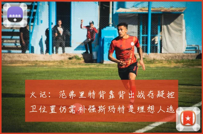 火记：范弗里特背靠背出战存疑控卫位置仍需补强斯玛特是理想人选
