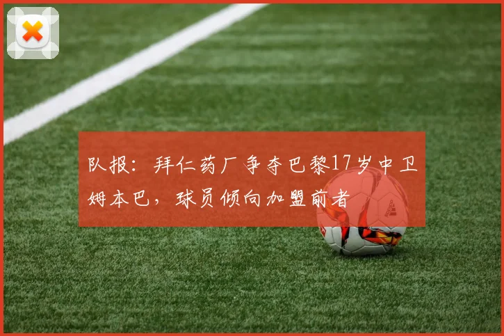 队报：拜仁药厂争夺巴黎17岁中卫姆本巴，球员倾向加盟前者