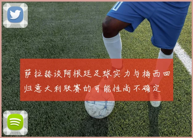 萨拉赫谈阿根廷足球实力与梅西回归意大利联赛的可能性尚不确定