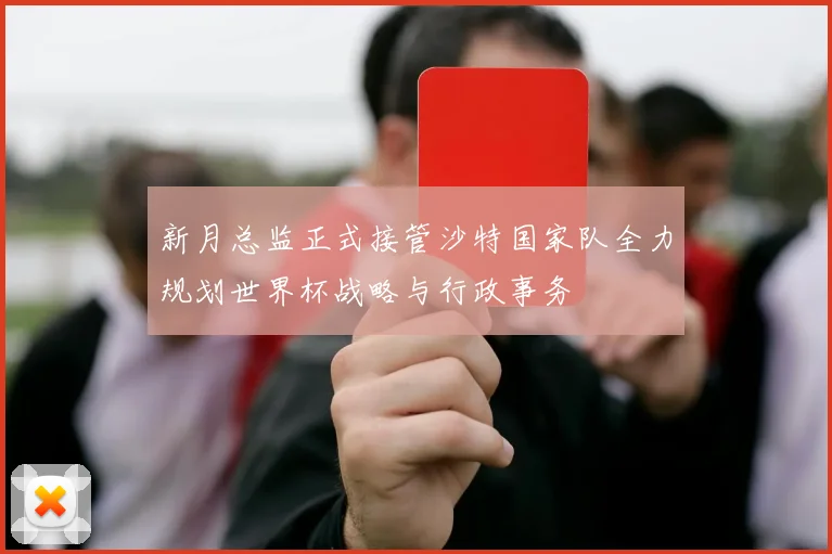 新月总监正式接管沙特国家队全力规划世界杯战略与行政事务