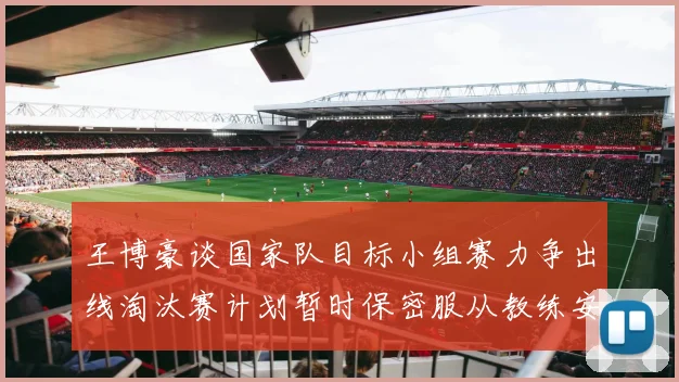 王博豪谈国家队目标小组赛力争出线淘汰赛计划暂时保密服从教练安排
