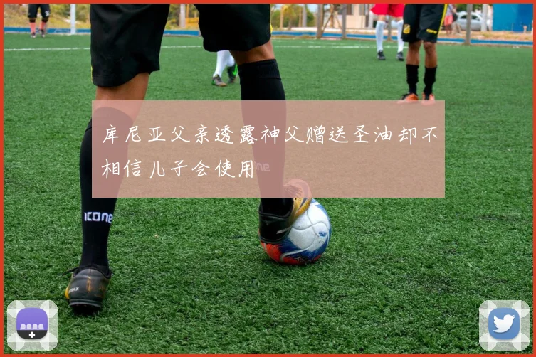 库尼亚父亲透露神父赠送圣油却不相信儿子会使用