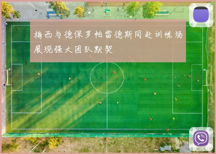 梅西与德保罗帕雷德斯同赴训练场展现强大团队默契